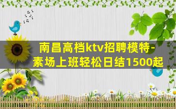 南昌高档ktv招聘模特-素场上班轻松日结1500起