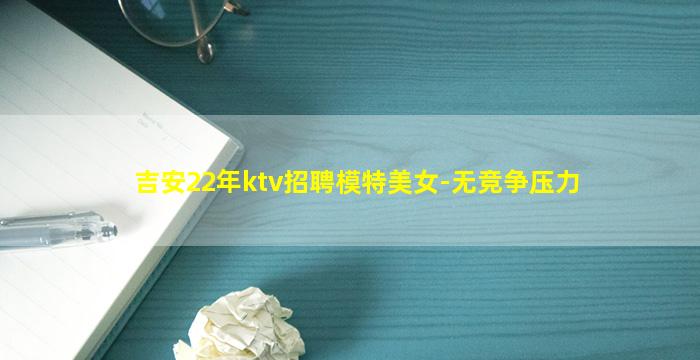 吉安22年ktv招聘模特美女-无竞争压力