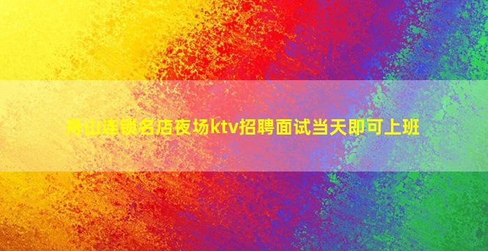 舟山连锁名店夜场ktv招聘面试当天即可上班